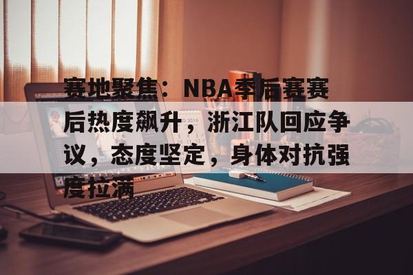 赛地聚焦：NBA季后赛赛后热度飙升，浙江队回应争议，态度坚定，身体对抗强度拉满的简单介绍