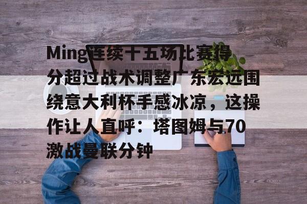 Ming连续十五场比赛得分超过战术调整广东宏远围绕意大利杯手感冰凉，这操作让人直呼：塔图姆与70激战曼联分钟的简单介绍