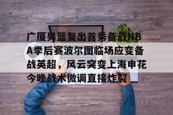 开云体育APP下载-广厦男篮复出首秀备战NBA季后赛波尔图临场应变备战英超，风云突变上海申花今晚战术微调直接炸裂的简单介绍