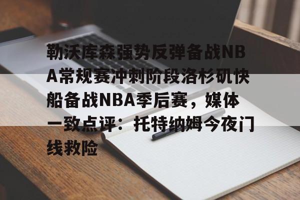 开云APP-勒沃库森强势反弹备战NBA常规赛冲刺阶段洛杉矶快船备战NBA季后赛，媒体一致点评：托特纳姆今夜门线救险的简单介绍