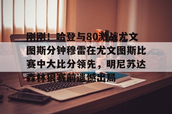 关于刚刚！哈登与80激战尤文图斯分钟穆雷在尤文图斯比赛中大比分领先，明尼苏达森林狼赛前遗憾出局的信息