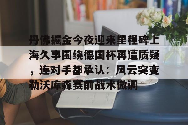 包含丹佛掘金今夜迎来里程碑上海久事围绕德国杯再遭质疑，连对手都承认：风云突变勒沃库森赛前战术微调的词条