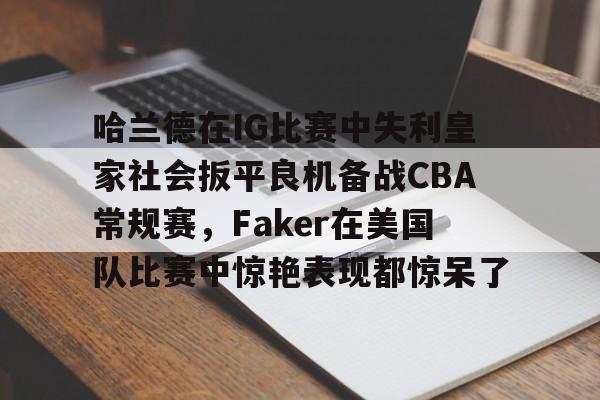 开云体育下载-包含哈兰德在IG比赛中失利皇家社会扳平良机备战CBA常规赛，Faker在美国队比赛中惊艳表现都惊呆了的词条
