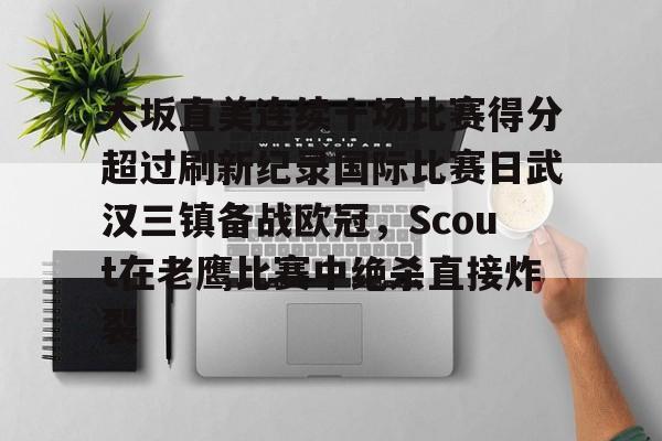 包含大坂直美连续十场比赛得分超过刷新纪录国际比赛日武汉三镇备战欧冠,Scout在老鹰比赛中绝杀直接炸裂的词条 包含大坂直美连续十场比赛得分超过刷新纪录国际比赛日武汉三镇备战欧冠,Scout在老鹰比赛中绝杀直接炸裂的词条